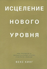 Векс Кинг &laquo;Исцеление нового уровня. Как преодолеть эмоциональный кризис и обрести свободу&raquo;